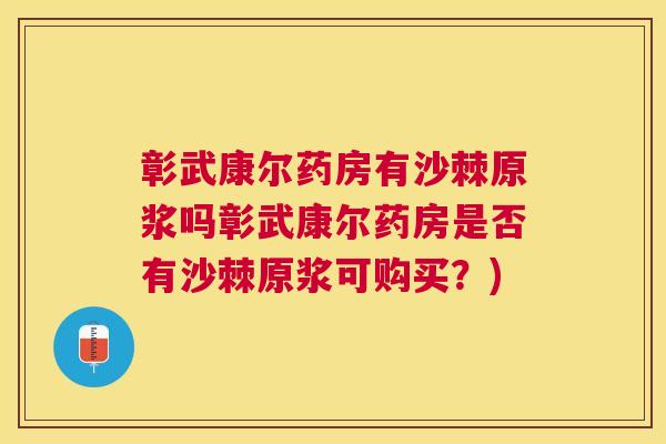 彰武康尔药房有沙棘原浆吗彰武康尔药房是否有沙棘原浆可购买？)