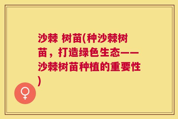 沙棘 树苗(种沙棘树苗，打造绿色生态——沙棘树苗种植的重要性)