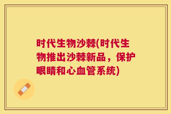 时代生物沙棘(时代生物推出沙棘新品,保护眼睛和心血管系统)