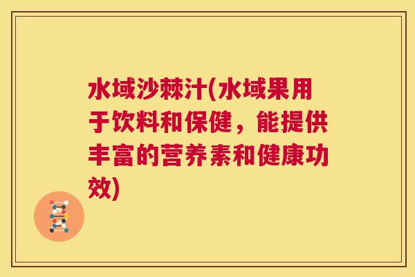 水域沙棘汁(水域果用于饮料和保健,能提供丰富的营养素和健康功效)