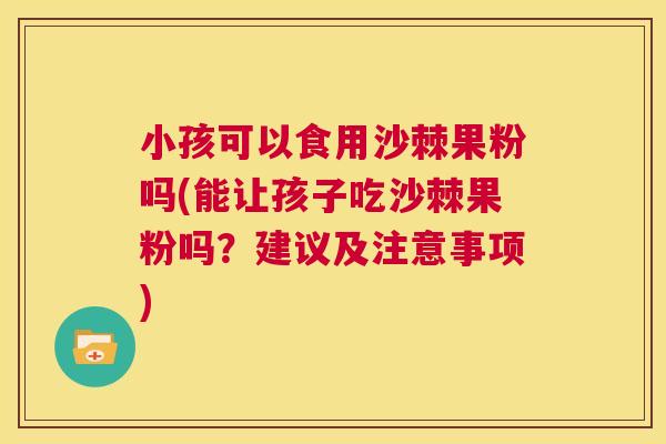 小孩可以食用沙棘果粉吗(能让孩子吃沙棘果粉吗？建议及注意事项)