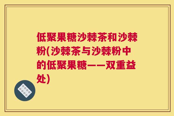 低聚果糖沙棘茶和沙棘粉(沙棘茶与沙棘粉中的低聚果糖——双重益处)