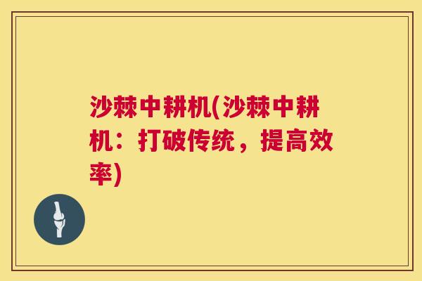 沙棘中耕机(沙棘中耕机：打破传统，提高效率)