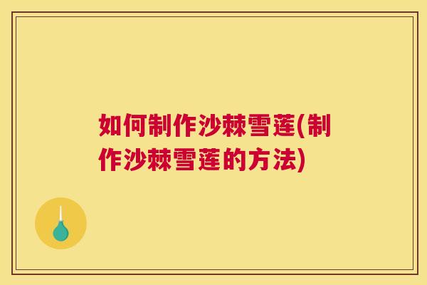 如何制作沙棘雪莲(制作沙棘雪莲的方法)