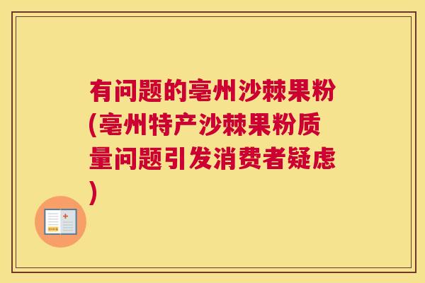 有问题的亳州沙棘果粉(亳州特产沙棘果粉质量问题引发消费者疑虑)