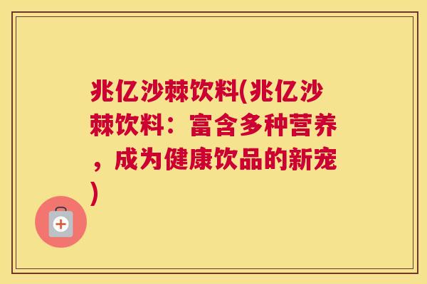 兆亿沙棘饮料(兆亿沙棘饮料：富含多种营养，成为健康饮品的新宠)