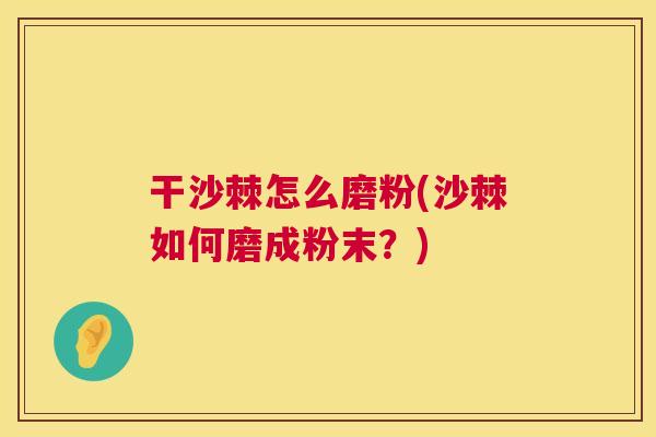 干沙棘怎么磨粉(沙棘如何磨成粉末？)