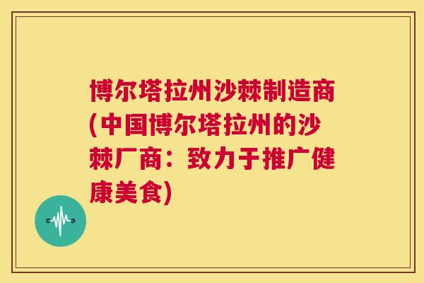 博尔塔拉州沙棘制造商(中国博尔塔拉州的沙棘厂商:致力于推广健康美食)