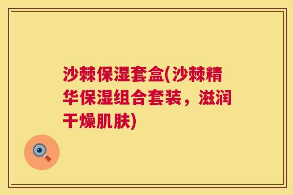 沙棘保湿套盒(沙棘精华保湿组合套装，滋润干燥肌肤)