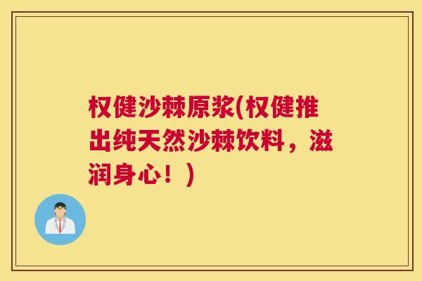 权健沙棘原浆(权健推出纯天然沙棘饮料，滋润身心！)