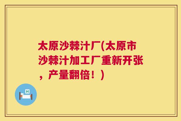 太原沙棘汁厂(太原市沙棘汁加工厂重新开张,产量翻倍!)