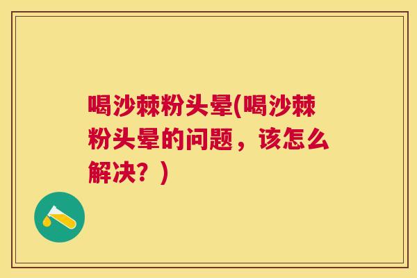 喝沙棘粉头晕(喝沙棘粉头晕的问题，该怎么解决？)