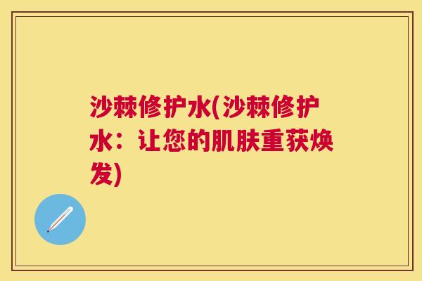沙棘修护水(沙棘修护水：让您的肌肤重获焕发)
