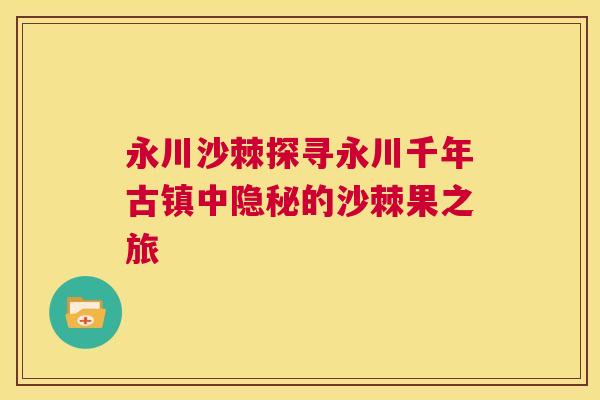 永川沙棘探寻永川千年古镇中隐秘的沙棘果之旅 永川沙棘探寻永川千年古镇中隐秘的沙棘果之旅