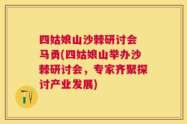 四姑娘山沙棘研讨会 马勇(四姑娘山举办沙棘研讨会，专家齐聚探讨产业发展)
