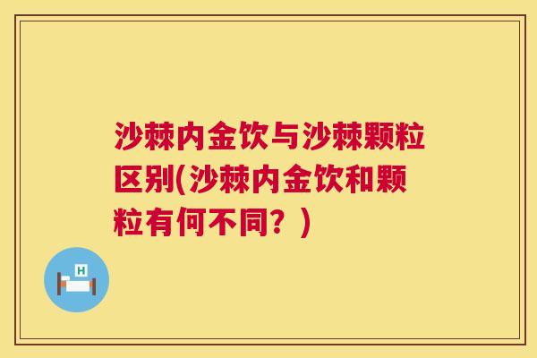 沙棘内金饮与沙棘颗粒区别(沙棘内金饮和颗粒有何不同？)