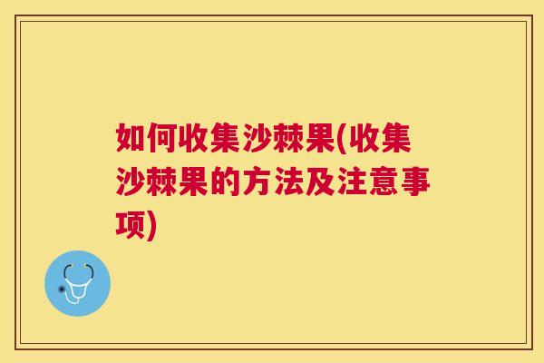 如何收集沙棘果(收集沙棘果的方法及注意事项)