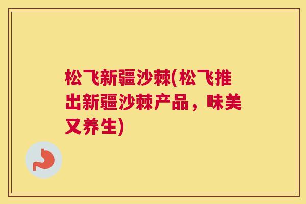 松飞新疆沙棘(松飞推出新疆沙棘产品，味美又养生)