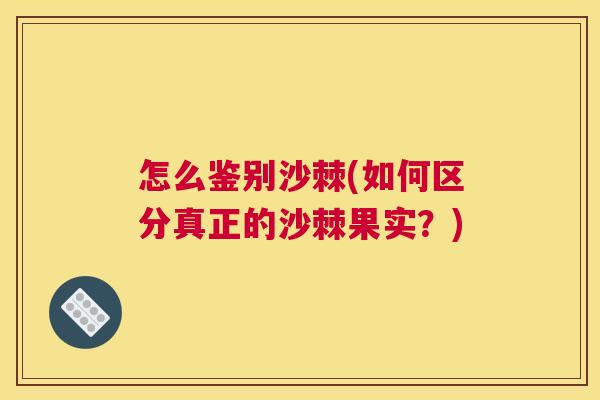 怎么鉴别沙棘(如何区分真正的沙棘果实？)