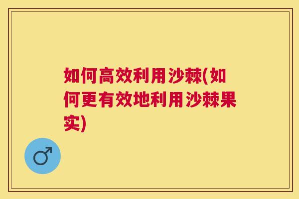 如何高效利用沙棘(如何更有效地利用沙棘果实)
