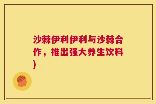 沙棘伊利伊利与沙棘合作，推出强大养生饮料)