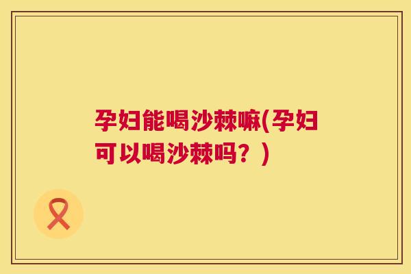 孕妇能喝沙棘嘛(孕妇可以喝沙棘吗?)