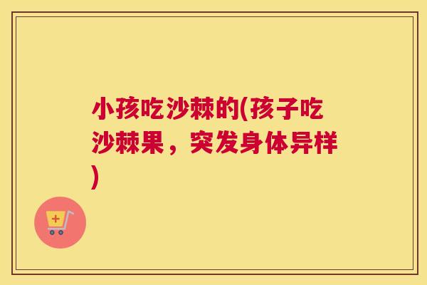 小孩吃沙棘的(孩子吃沙棘果,突发身体异样)