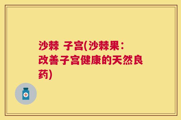 沙棘 子宫(沙棘果：改善子宫健康的天然良药)