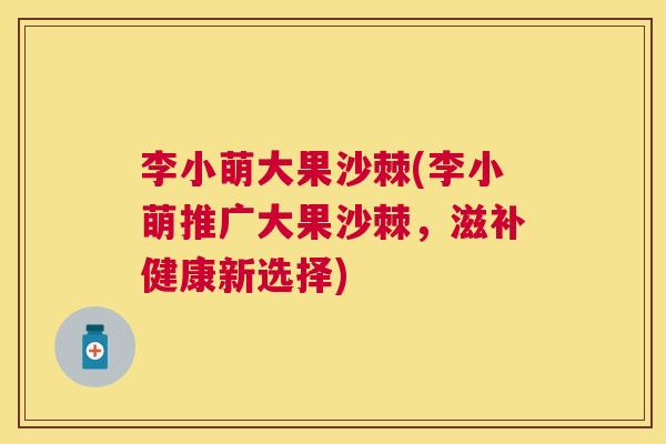 李小萌大果沙棘(李小萌推广大果沙棘,滋补健康新选择)