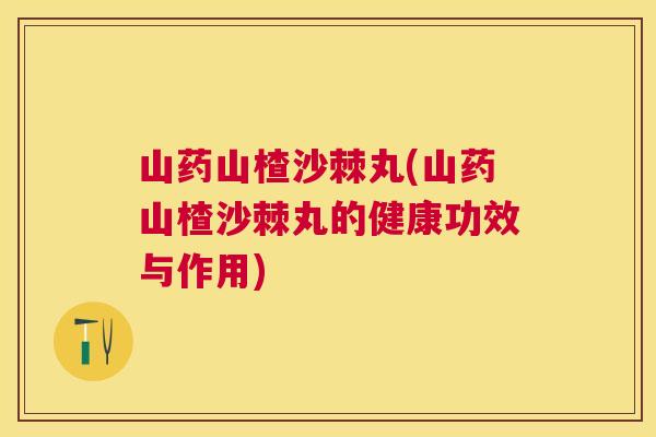 山药山楂沙棘丸(山药山楂沙棘丸的健康功效与作用)