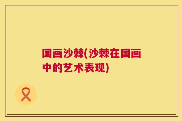 国画沙棘(沙棘在国画中的艺术表现) 国画沙棘(沙棘在国画中的艺术表现)