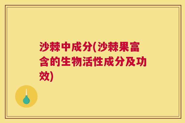 沙棘中成分(沙棘果富含的生物活性成分及功效)