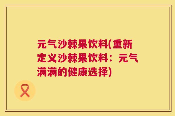元气沙棘果饮料(重新定义沙棘果饮料:元气满满的健康选择)