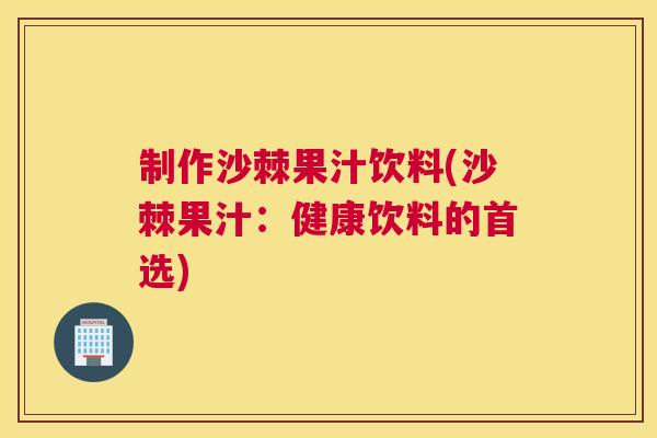 制作沙棘果汁饮料(沙棘果汁：健康饮料的首选)
