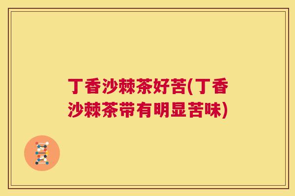 丁香沙棘茶好苦(丁香沙棘茶带有明显苦味) 丁香沙棘茶好苦(丁香沙棘茶带有明显苦味)