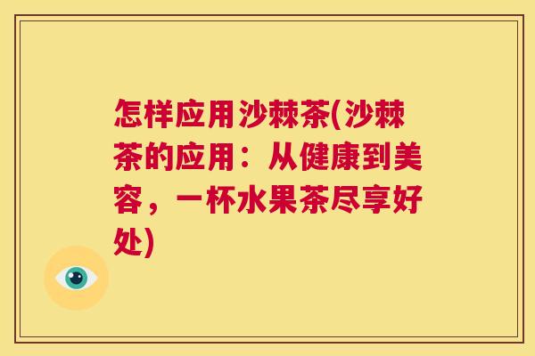 怎样应用沙棘茶(沙棘茶的应用:从健康到美容,一杯水果茶尽享好处)
