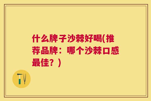 什么牌子沙棘好喝(推荐品牌:哪个沙棘口感最佳?)