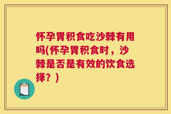 怀孕胃积食吃沙棘有用吗(怀孕胃积食时，沙棘是否是有效的饮食选择？)