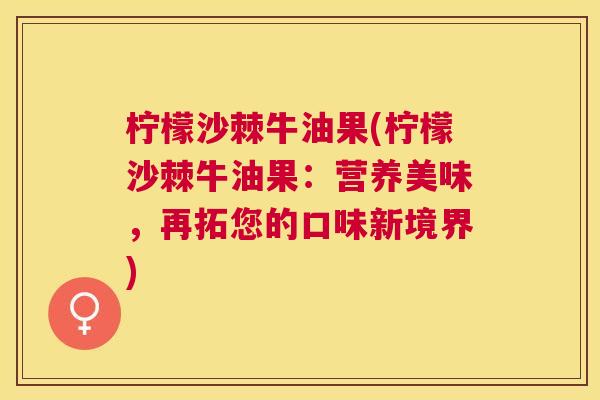 柠檬沙棘牛油果(柠檬沙棘牛油果：营养美味，再拓您的口味新境界)