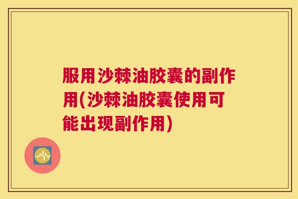 服用沙棘油胶囊的副作用(沙棘油胶囊使用可能出现副作用)