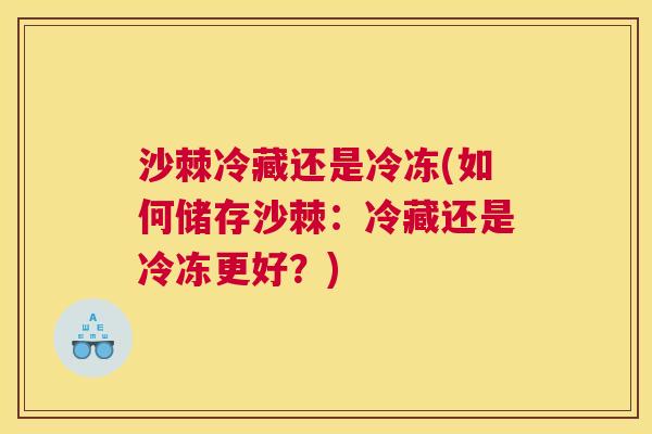 沙棘冷藏还是冷冻(如何储存沙棘:冷藏还是冷冻更好?)