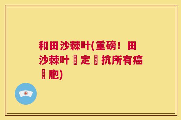 和田沙棘叶(重磅！田沙棘叶確定對抗所有癌細胞)