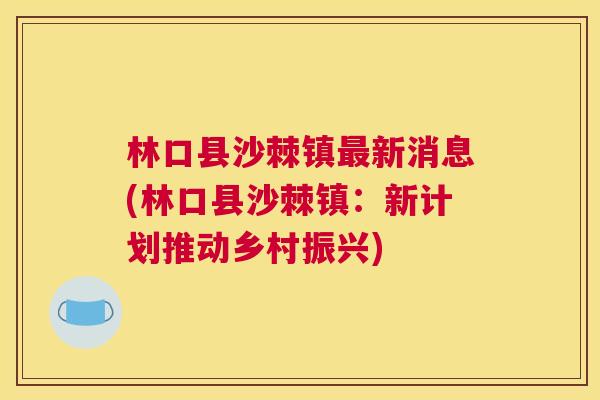 林口县沙棘镇最新消息(林口县沙棘镇：新计划推动乡村振兴)