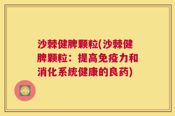 沙棘健脾颗粒(沙棘健脾颗粒：提高免疫力和消化系统健康的良药)
