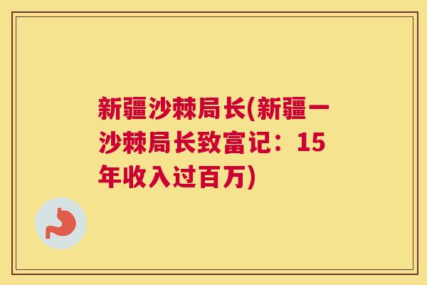 新疆沙棘局长(新疆一沙棘局长致富记:15年收入过百万)