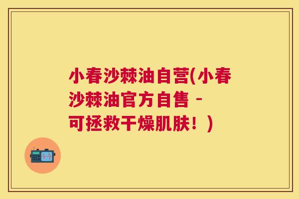 小春沙棘油自营(小春沙棘油官方自售 - 可拯救干燥肌肤!)