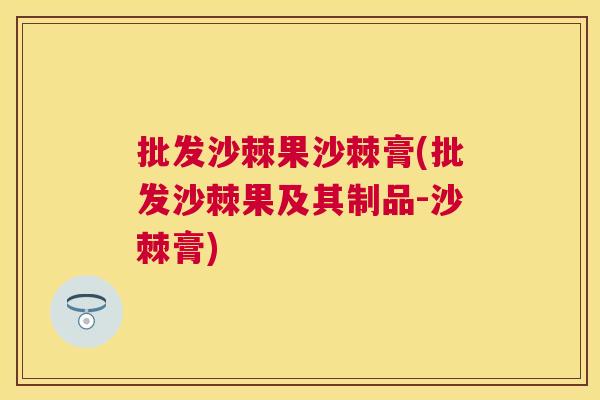 批发沙棘果沙棘膏(批发沙棘果及其制品-沙棘膏)