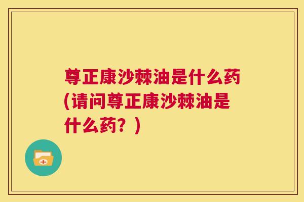 尊正康沙棘油是什么药(请问尊正康沙棘油是什么药?)