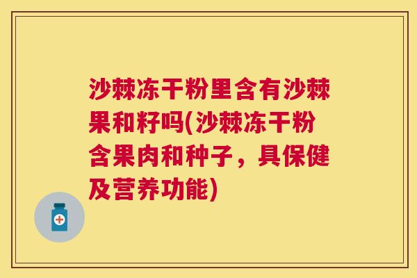 沙棘冻干粉里含有沙棘果和籽吗(沙棘冻干粉含果肉和种子,具保健及营养功能)