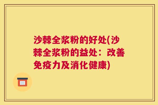 沙棘全浆粉的好处(沙棘全浆粉的益处:改善免疫力及消化健康)
